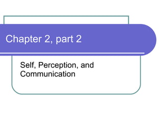 Chapter 2, part 2 Self, Perception, and Communication 