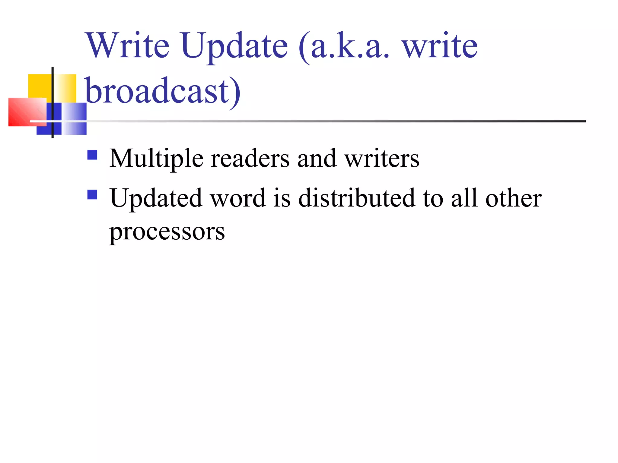Write Update (a.k.a. write
broadcast)
 Multiple readers and writers
 Updated word is distributed to all other
processors
 