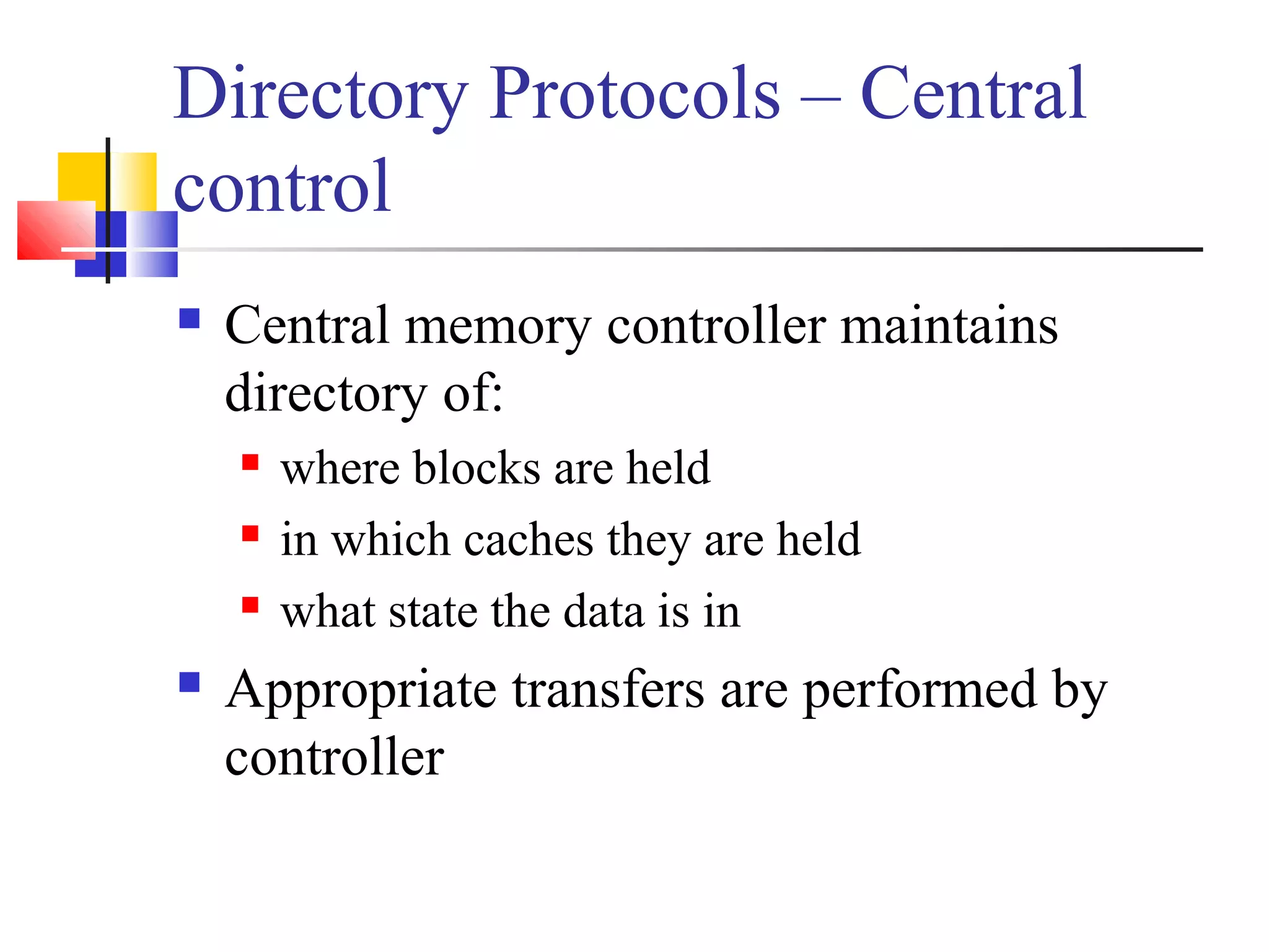Directory Protocols – Central
control
 Central memory controller maintains
directory of:
 where blocks are held
 in which caches they are held
 what state the data is in
 Appropriate transfers are performed by
controller
 