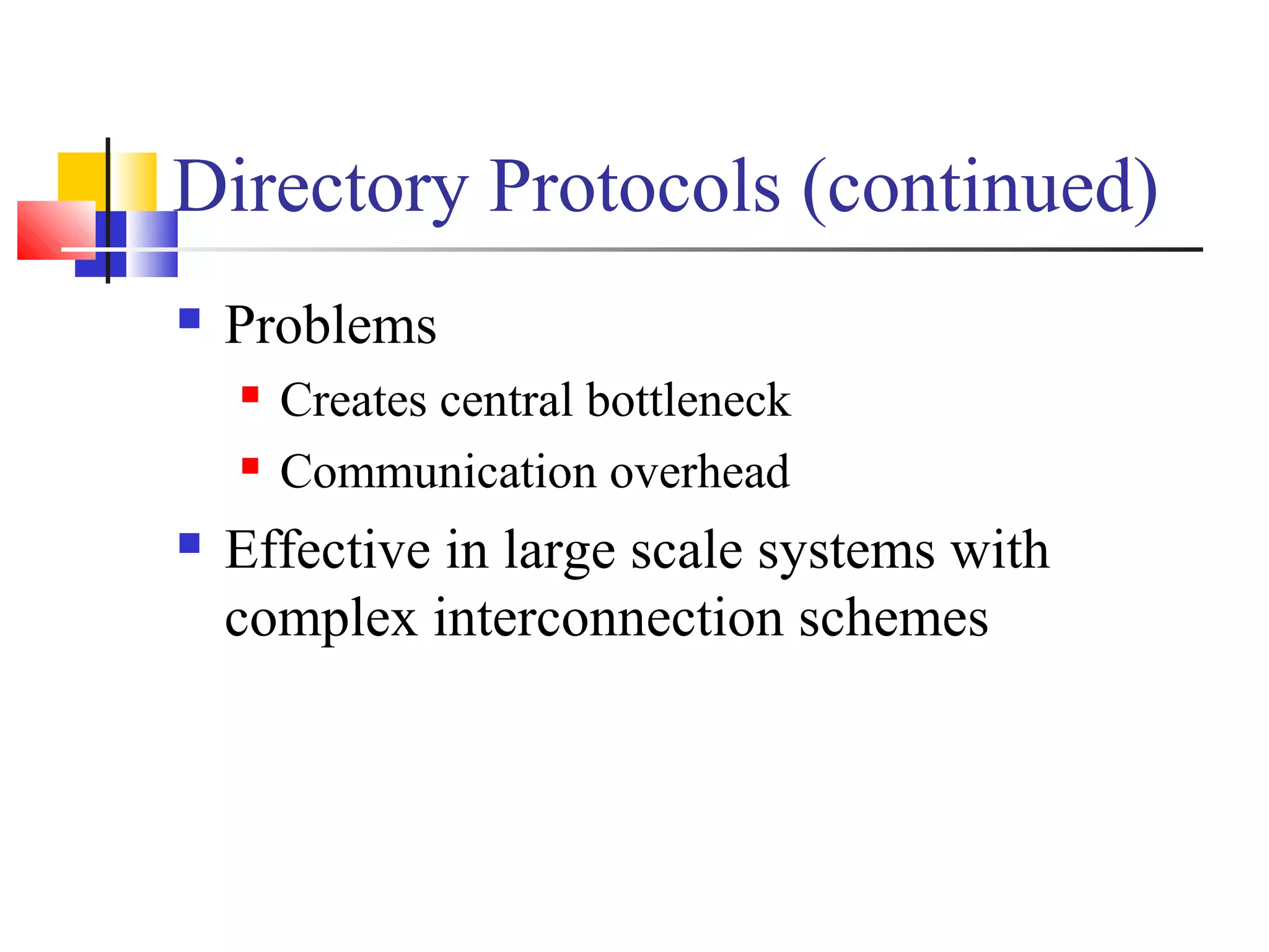 Directory Protocols (continued)
 Problems
 Creates central bottleneck
 Communication overhead
 Effective in large scale systems with
complex interconnection schemes
 