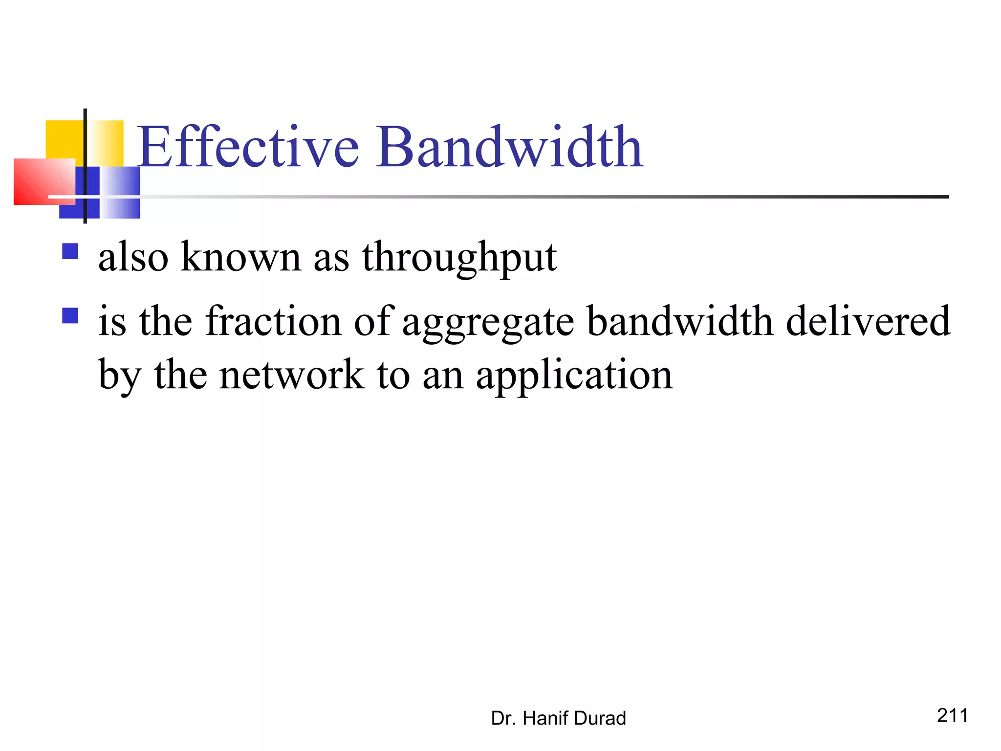 Effective Bandwidth
 also known as throughput
 is the fraction of aggregate bandwidth delivered
by the network to an application
Dr. Hanif Durad 211
 