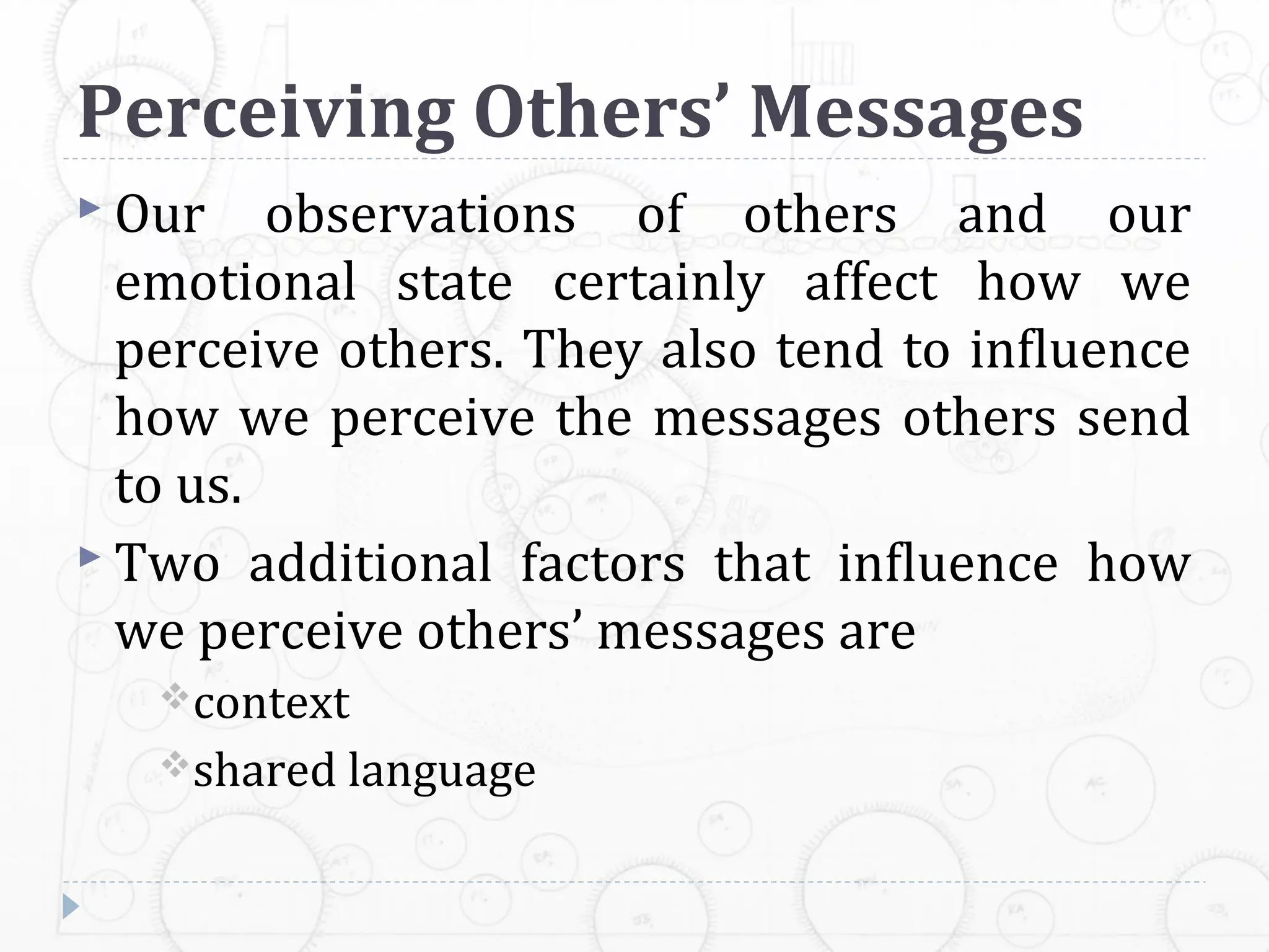 Perceiving Others’ Messages
 Our    observations of others and our
  emotional state certainly affect how we
  perceive others. They also tend to inﬂuence
  how we perceive the messages others send
  to us.
 Two additional factors that inﬂuence how
  we perceive others’ messages are
   context
   shared language
 