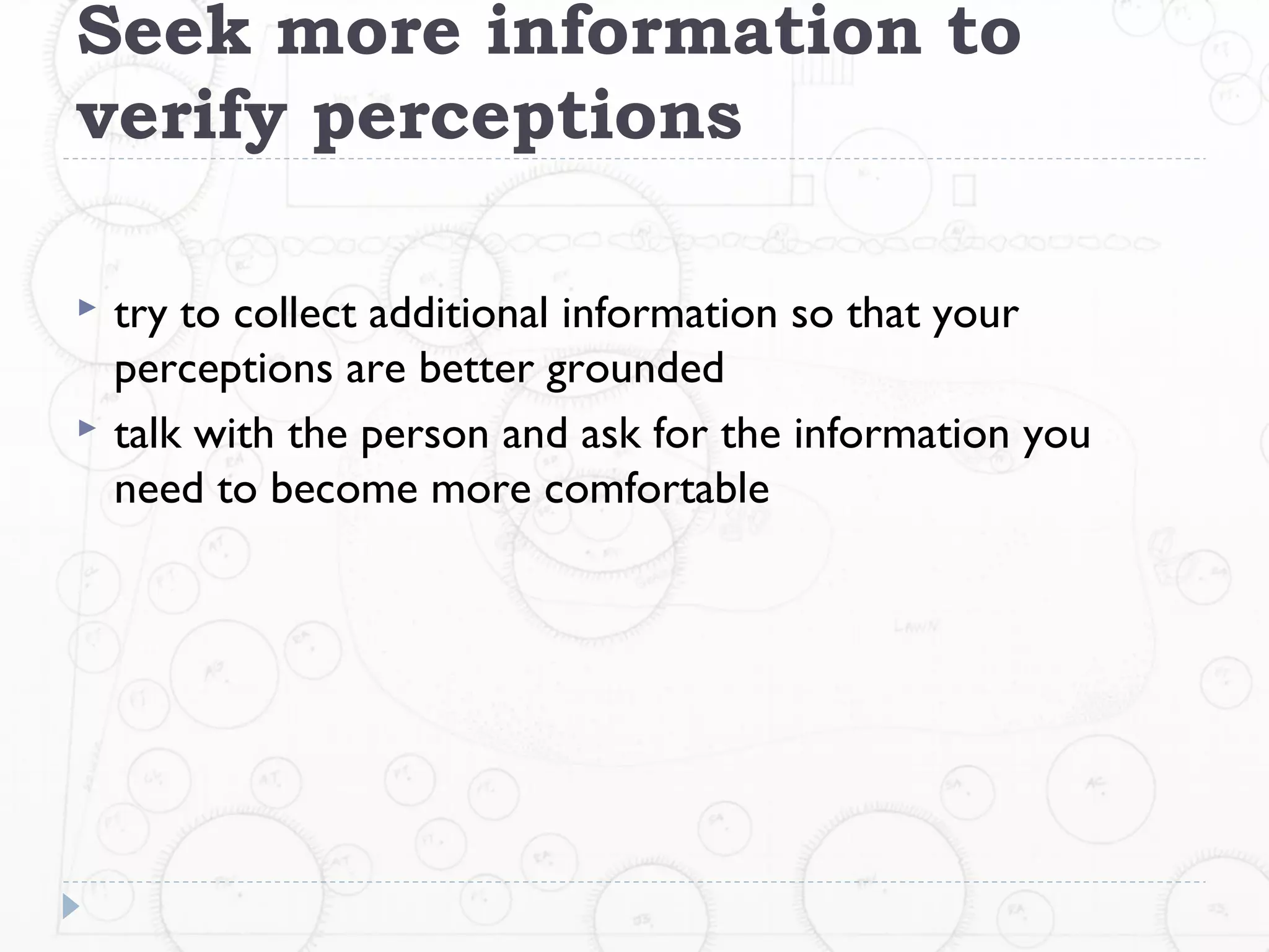 Seek more information to
verify perceptions

   try to collect additional information so that your
    perceptions are better grounded
   talk with the person and ask for the information you
    need to become more comfortable
 