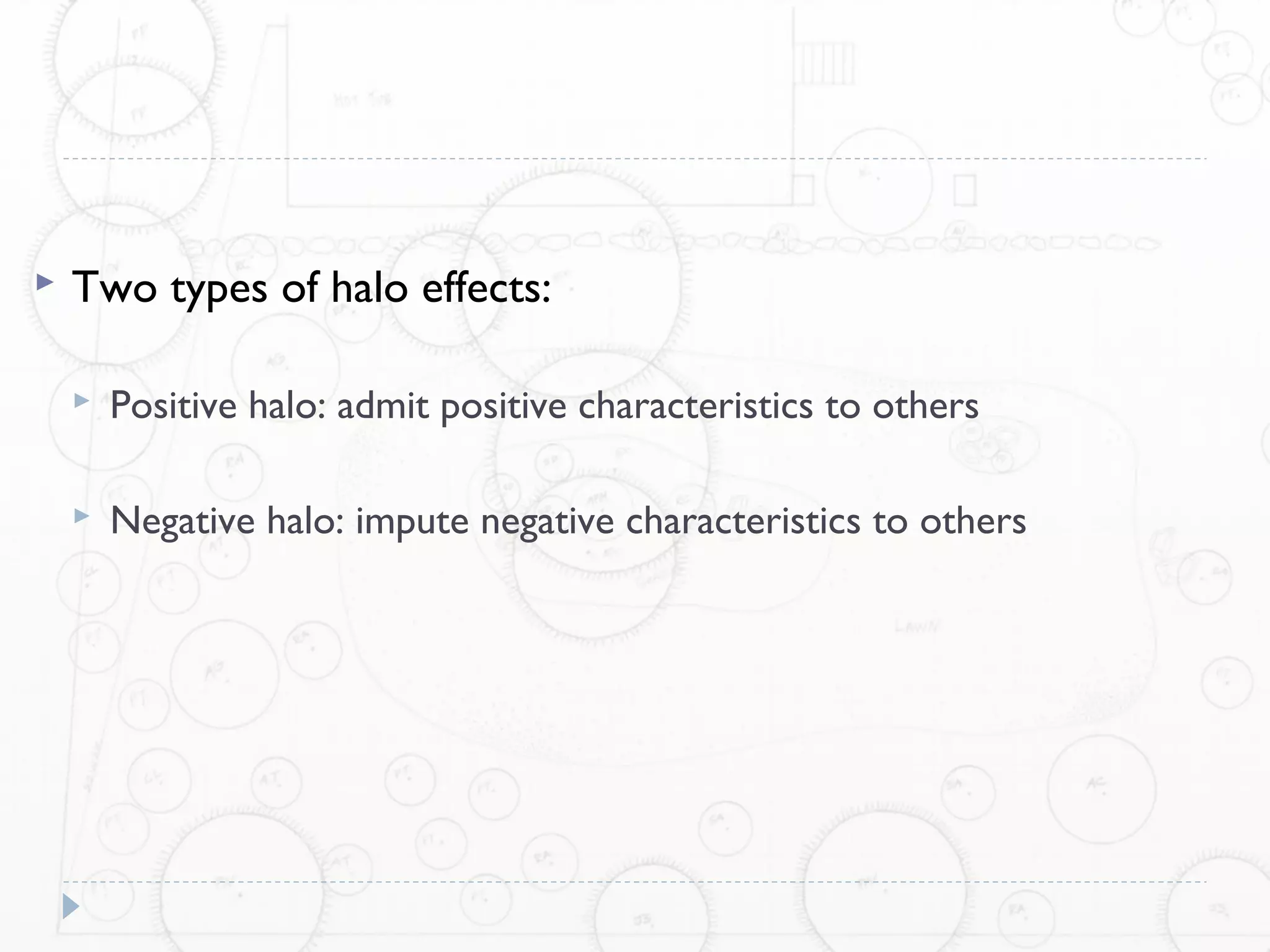    Two types of halo effects:

       Positive halo: admit positive characteristics to others

       Negative halo: impute negative characteristics to others
 