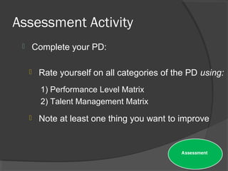 Assessment Activity
 Complete your PD:
 Rate yourself on all categories of the PD using:
1) Performance Level Matrix
2) Talent Management Matrix
 Note at least one thing you want to improve
 