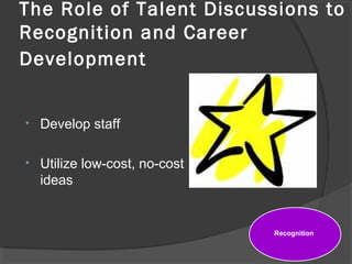 The Role of Talent Discussions to
Recognition and Career
Development
• Develop staff
• Utilize low-cost, no-cost
ideas
Recognition
 