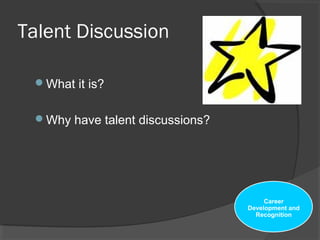 Talent Discussion
What it is?
Why have talent discussions?
Career
Development and
Recognition
 
