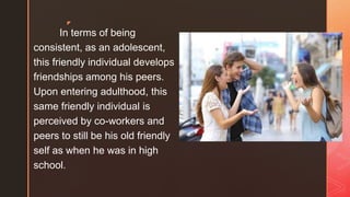 ◤
In terms of being
consistent, as an adolescent,
this friendly individual develops
friendships among his peers.
Upon entering adulthood, this
same friendly individual is
perceived by co-workers and
peers to still be his old friendly
self as when he was in high
school.
 