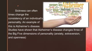 ◤
Sickness can often
times change the
consistency of an individual’s
personality. An example of
this is Alzheimer’s disease.
Studies have shown that Alzheimer’s disease changes three of
the Big Five dimensions of personality (anxiety, extraversion,
and openness)
 