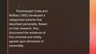 ◤
Psychologist Costa and
McRae (1992) developed a
categorized scheme that
described personality. Based
on their research, they
discovered the existence of
five universal and widely
agreed upon dimension of
personality.
 