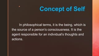 ◤
Concept of Self
In philosophical terms, it is the being, which is
the source of a person’s consciousness. It is the
agent responsible for an individual’s thoughts and
actions.
 
