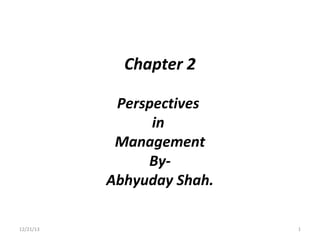 Chapter 2
Perspectives
in
Management
ByAbhyuday Shah.
12/21/13

1

 
