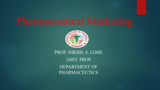 Pharmaceutical Marketing
PROF. NIKHIL S. LOHE
ASST. PROF
DEPARTMENT OF
PHARMACEUTICS
 