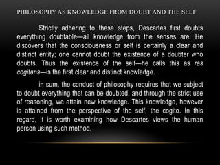 PHILOSOPHY AS KNOWLEDGE FROM DOUBT AND THE SELF
Strictly adhering to these steps, Descartes first doubts
everything doubta...
