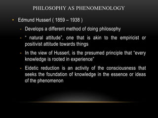 PHILOSOPHY AS PHENOMENOLOGY
• Edmund Husserl ( 1859 – 1938 )
- Develops a different method of doing philosophy
- “ natural...