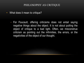 PHILOSOPHY AS CRITIQUE
• What does it mean to critique?
- For Foucault, offering criticisms does not entail saying
negativ...