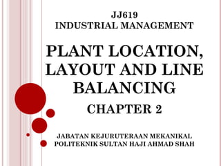 JJ619 INDUSTRIAL MANAGEMENT PLANT LOCATION, LAYOUT AND LINE BALANCING 
CHAPTER 2 
JABATAN KEJURUTERAAN MEKANIKAL 
POLITEKNIK SULTAN HAJI AHMAD SHAH 
 