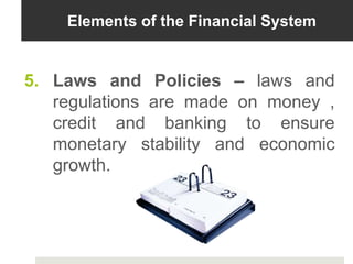 Elements of the Financial System
5. Laws and Policies – laws and
regulations are made on money ,
credit and banking to ensure
monetary stability and economic
growth.
 