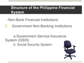 •Non-Bank Financial Institutions
2. Government Non-Banking Institutions
a.Government Service Insurance
System (GSIS)
b. Social Security System
Structure of the Philippine Financial
System
 