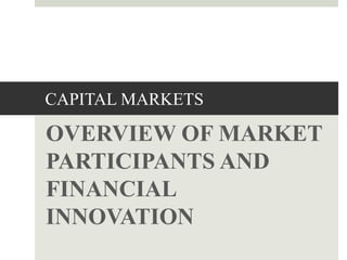 CAPITAL MARKETS
OVERVIEW OF MARKET
PARTICIPANTS AND
FINANCIAL
INNOVATION
1
 