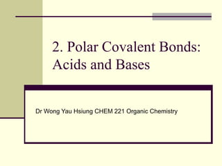2. Polar Covalent Bonds:
Acids and Bases
Dr Wong Yau Hsiung CHEM 221 Organic Chemistry
 