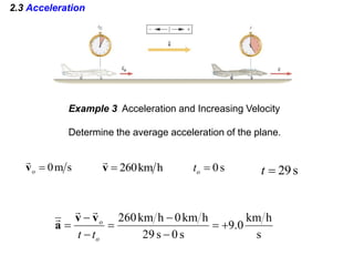 2.3 Acceleration
Example 3 Acceleration and Increasing Velocity
Determine the average acceleration of the plane.
s
m
0

o
v

h
km
260

v

s
0

o
t s
29

t
s
h
km
0
.
9
s
0
s
29
h
km
0
h
km
260








o
o
t
t
v
v
a



 