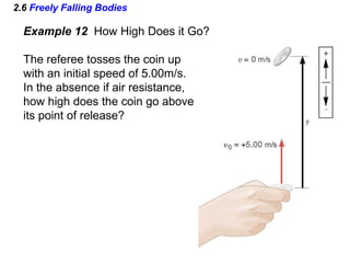 2.6 Freely Falling Bodies
Example 12 How High Does it Go?
The referee tosses the coin up
with an initial speed of 5.00m/s.
In the absence if air resistance,
how high does the coin go above
its point of release?
 