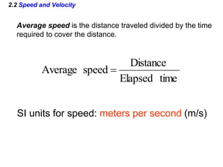 2.2 Speed and Velocity
Average speed is the distance traveled divided by the time
required to cover the distance.
time
Elapsed
Distance
speed
Average 
SI units for speed: meters per second (m/s)
 