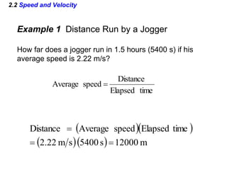 2.2 Speed and Velocity
Example 1 Distance Run by a Jogger
How far does a jogger run in 1.5 hours (5400 s) if his
average speed is 2.22 m/s?
time
Elapsed
Distance
speed
Average 
  
   m
12000
s
5400
s
m
22
.
2
time
Elapsed
speed
Average
Distance



 