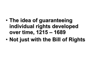 The idea of guaranteeing individual rights developed over time, 1215 – 1689 Not just with the Bill of Rights 