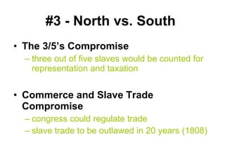 #3 - North vs. South   The 3/5’s Compromise   three out of five slaves would be counted for representation and taxation Commerce and Slave Trade Compromise   congress could regulate trade  slave trade to be outlawed in 20 years (1808) 
