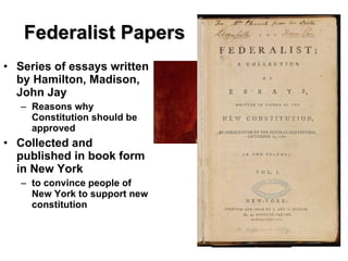 Federalist Papers Series of essays written by Hamilton, Madison, John Jay Reasons why Constitution should be approved Collected and published in book form in New York  to convince people of New York to support new constitution 