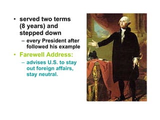 served two terms  (8 years) and stepped down every President after followed his example Farewell Address: advises U.S. to stay out foreign affairs, stay neutral. 
