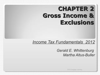 CHAPTER 2
    Gross Income &
         Exclusions


Income Tax Fundamentals 2012
          Gerald E. Whittenburg
             Martha Altus-Buller


                2012 Cengage Learning
 