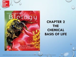 CHAPTER 2
THE
CHEMICAL
BASIS OF LIFE
• COPYRIGHT © MCGRAW-HILL EDUCATION. ALL RIGHTS RESERVED. AUTHORIZED ONLY FOR INSTRUCTOR USE IN THE CLASSROOM. NO REPRODUCTION OR DISTRIBUTION WITHOUT THE PRIOR WRITTEN CONSENT OF MCGRAW-HILL EDUCATION.
 