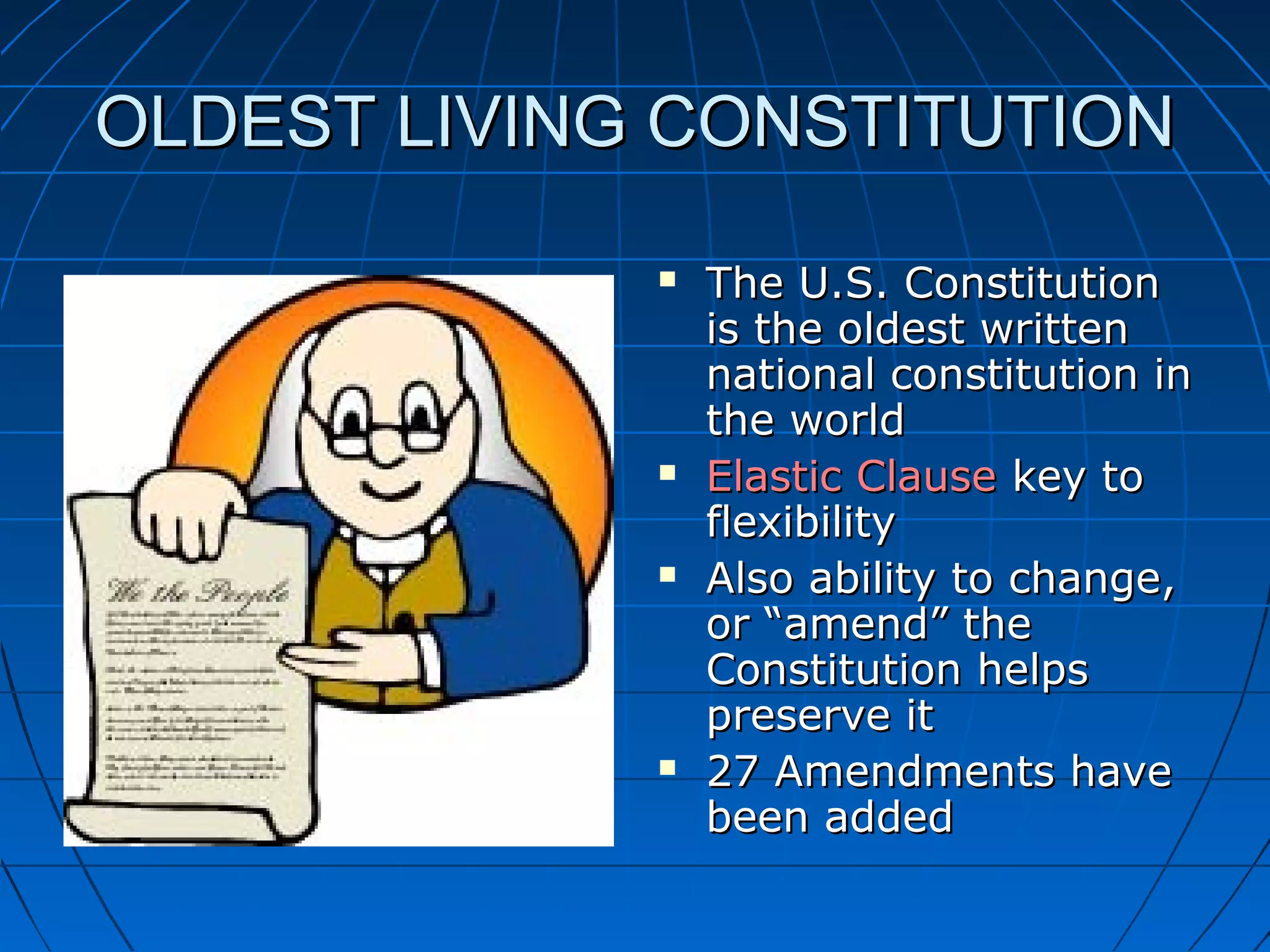 OLDEST LIVING CONSTITUTIONOLDEST LIVING CONSTITUTION
 The U.S. ConstitutionThe U.S. Constitution
is the oldest writtenis the oldest written
national constitution innational constitution in
the worldthe world
 Elastic ClauseElastic Clause key tokey to
flexibilityflexibility
 Also ability to change,Also ability to change,
or “amend” theor “amend” the
Constitution helpsConstitution helps
preserve itpreserve it
 27 Amendments have27 Amendments have
been addedbeen added
 