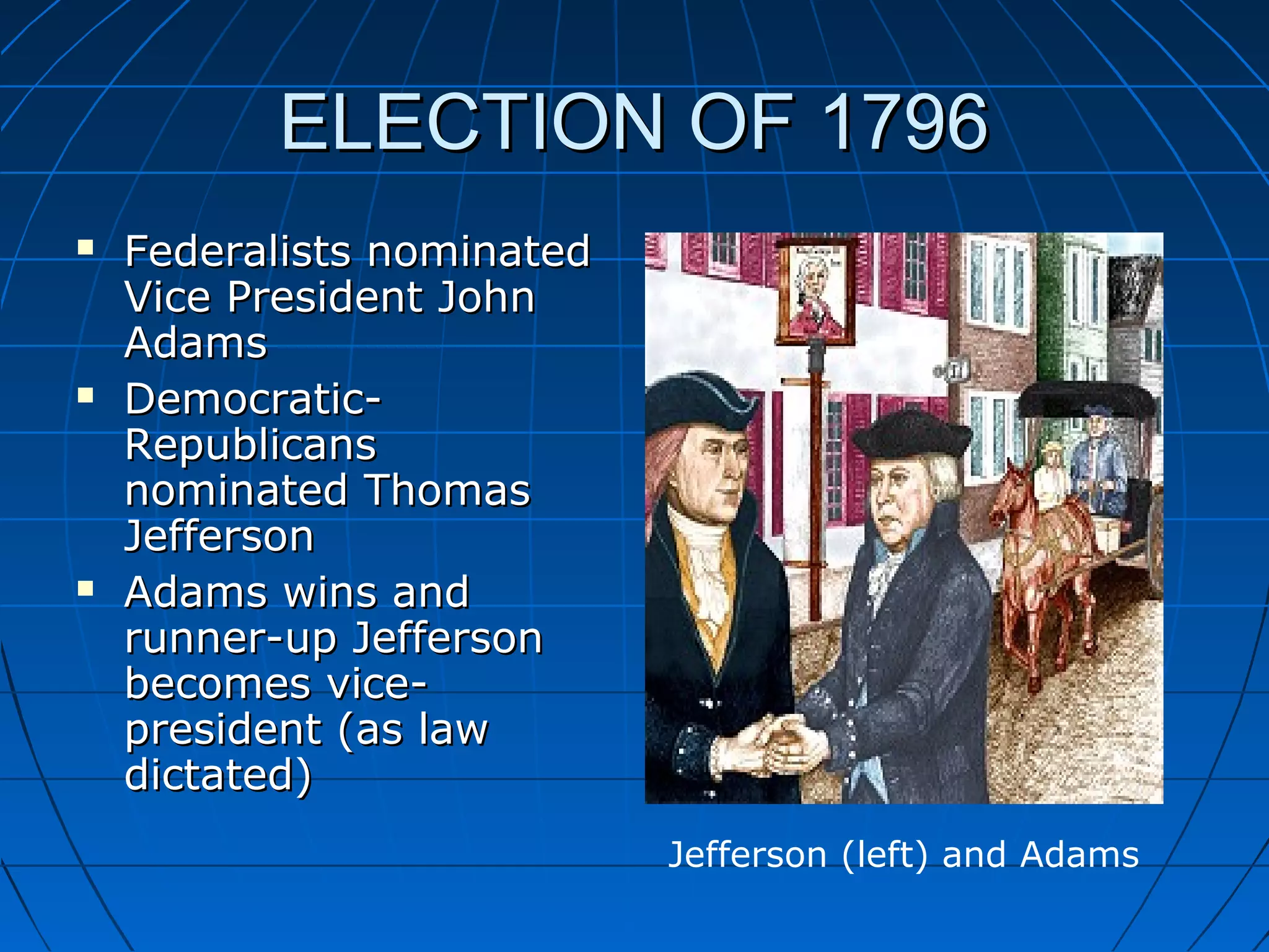 ELECTION OF 1796ELECTION OF 1796
 Federalists nominatedFederalists nominated
Vice President JohnVice President John
AdamsAdams
 Democratic-Democratic-
RepublicansRepublicans
nominated Thomasnominated Thomas
JeffersonJefferson
 Adams wins andAdams wins and
runner-up Jeffersonrunner-up Jefferson
becomes vice-becomes vice-
president (as lawpresident (as law
dictated)dictated)
Jefferson (left) and Adams
 