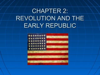 CHAPTER 2:CHAPTER 2:
REVOLUTION AND THEREVOLUTION AND THE
EARLY REPUBLICEARLY REPUBLIC
 