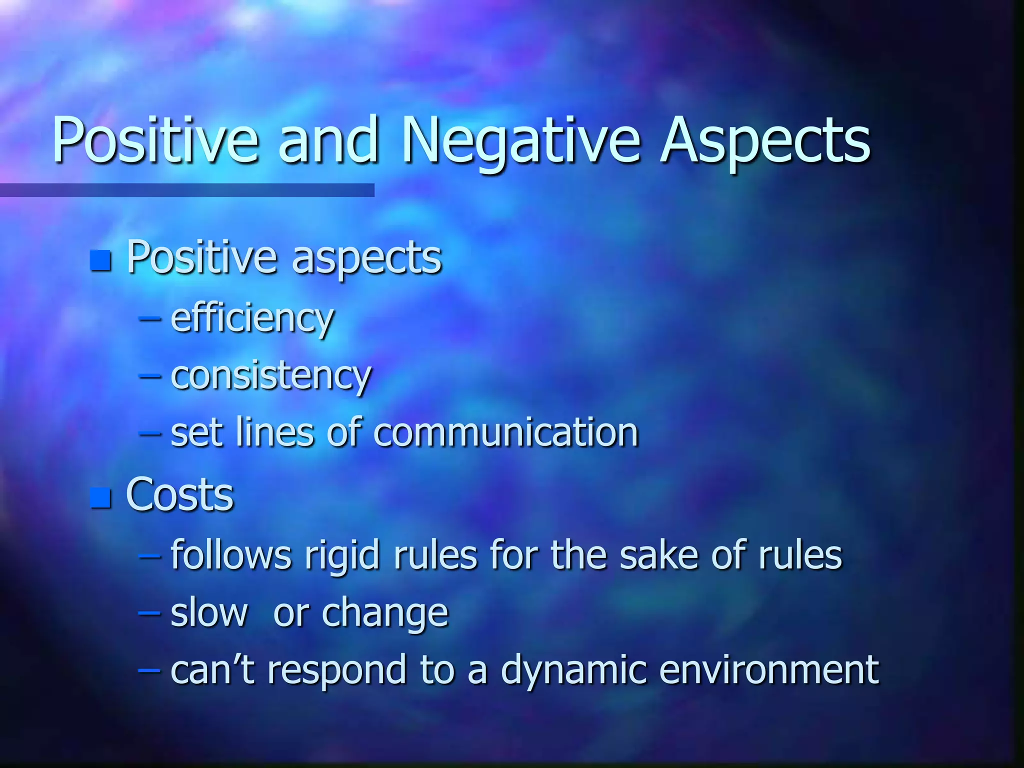Positive and Negative Aspects
 Positive aspects
– efficiency
– consistency
– set lines of communication
 Costs
– follows rigid rules for the sake of rules
– slow or change
– can’t respond to a dynamic environment
 