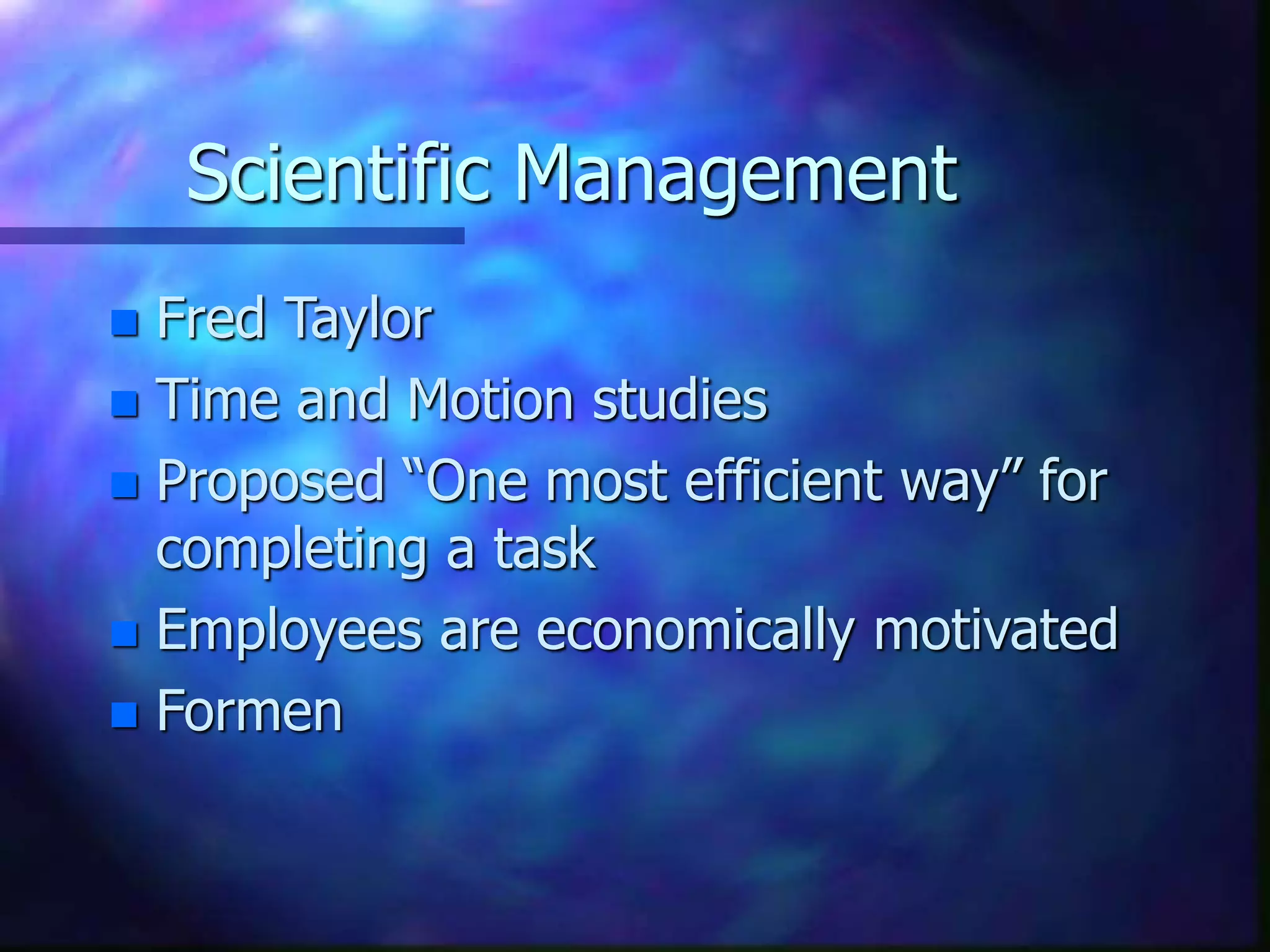 Scientific Management
 Fred Taylor
 Time and Motion studies
 Proposed “One most efficient way” for
completing a task
 Employees are economically motivated
 Formen
 