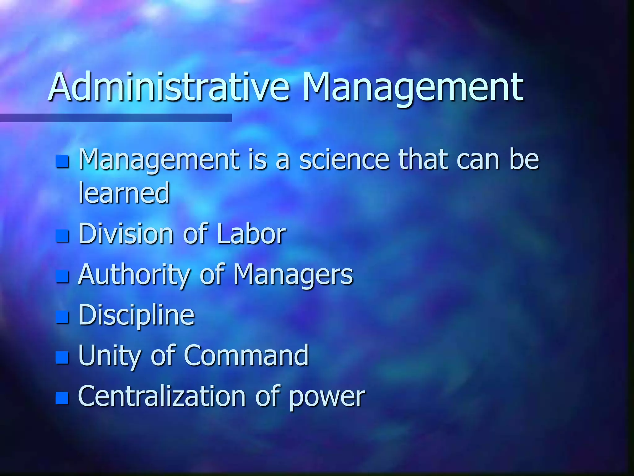 Administrative Management
 Management is a science that can be
learned
 Division of Labor
 Authority of Managers
 Discipline
 Unity of Command
 Centralization of power
 