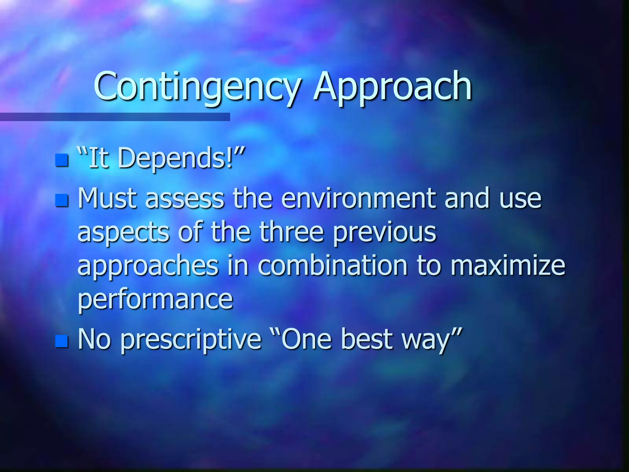 Contingency Approach
 “It Depends!”
 Must assess the environment and use
aspects of the three previous
approaches in combination to maximize
performance
 No prescriptive “One best way”
 