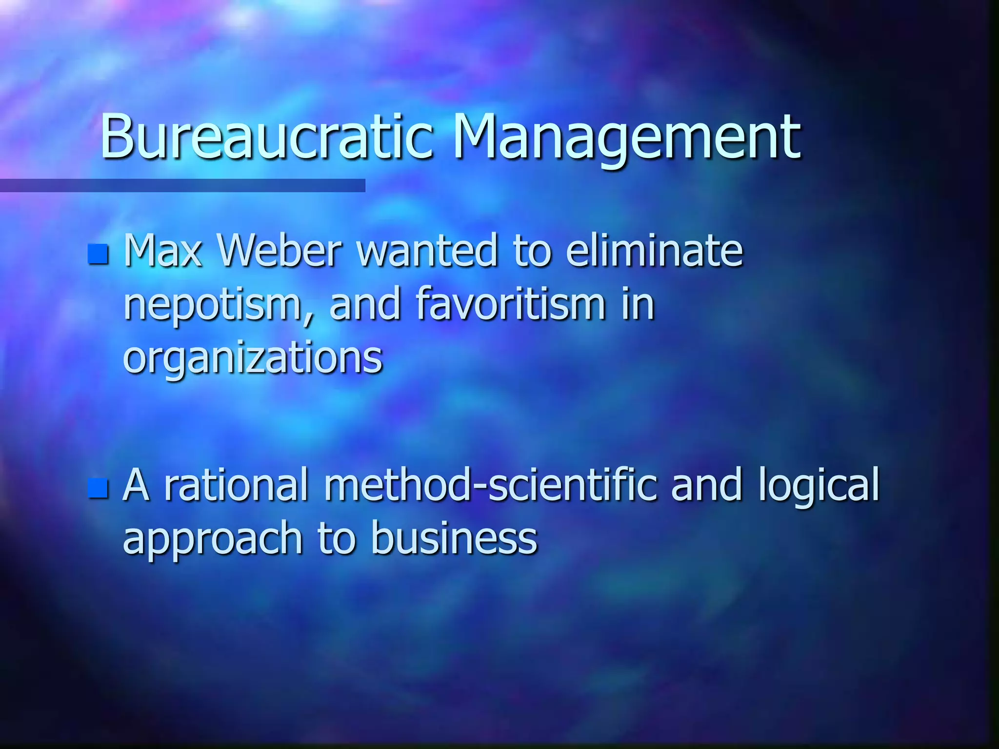 Bureaucratic Management
 Max Weber wanted to eliminate
nepotism, and favoritism in
organizations
 A rational method-scientific and logical
approach to business
 