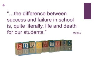 +
    “…the difference between
    success and failure in school
    is, quite literally, life and death
    for our students.”               Mattos
 