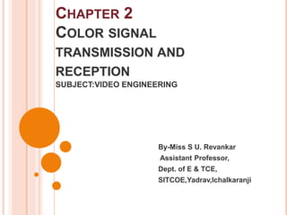 CHAPTER 2
COLOR SIGNAL
TRANSMISSION AND
RECEPTION
SUBJECT:VIDEO ENGINEERING
By-Miss S U. Revankar
Assistant Professor,
Dept. of E & TCE,
SITCOE,Yadrav,Ichalkaranji
 