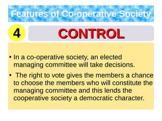 CONTROLCONTROL
Features of Co-operative Society

In a co-operative society, an elected
managing committee will take decisions.

The right to vote gives the members a chance
to choose the members who will constitute the
managing committee and this lends the
cooperative society a democratic character.
44
 