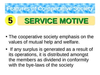 SERVICE MOTIVESERVICE MOTIVE
Features of Co-operative Society

The cooperative society emphasis on the
values of mutual help and welfare.

If any surplus is generated as a result of
its operations, it is distributed amongst
the members as dividend in conformity
with the bye-laws of the society
55
 
