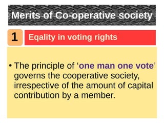 Merits of Co-operative society
●
The principle of ‘one man one vote’
governs the cooperative society,
irrespective of the amount of capital
contribution by a member.
1 Eqality in voting rights
 