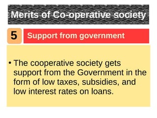 Merits of Co-operative society
●
The cooperative society gets
support from the Government in the
form of low taxes, subsidies, and
low interest rates on loans.
5 Support from government
 
