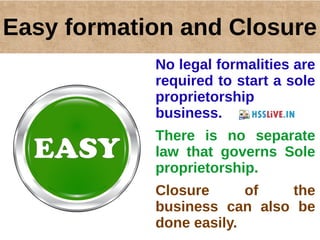 Easy formation and Closure
No legal formalities are
required to start a sole
proprietorship
business.
There is no separate
law that governs Sole
proprietorship.
Closure of the
business can also be
done easily.
 